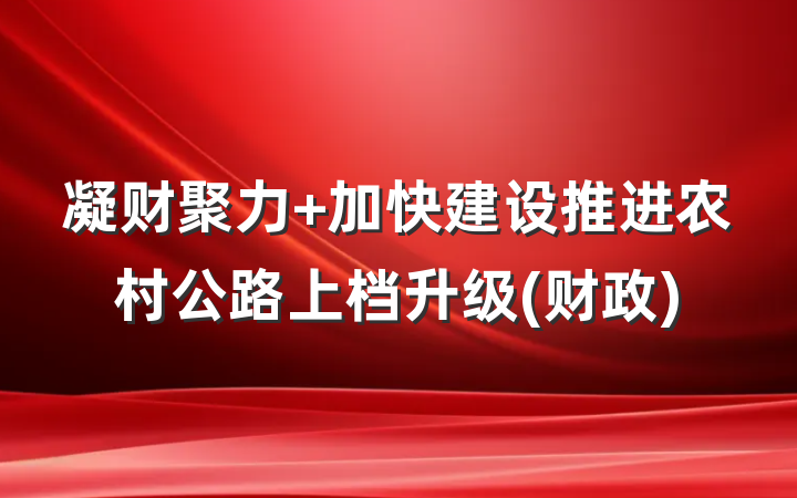 凝财聚力 加快建设推进农村公路上档升级(财政)