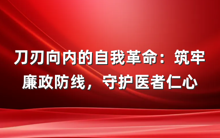 刀刃向内的自我革命：筑牢廉政防线，守护医者仁心