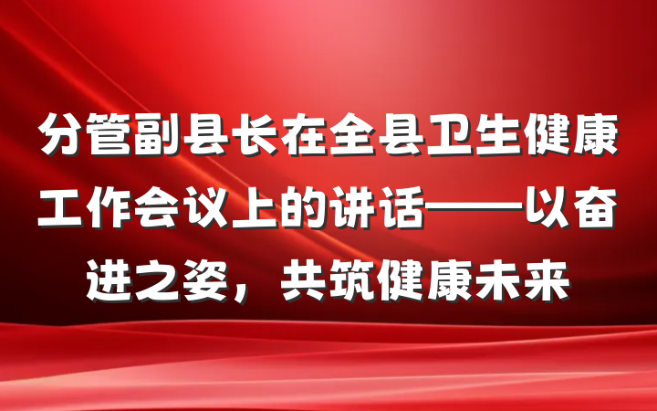 分管副县长在全县卫生健康工作会议上的讲话——以奋进之姿，共筑健康未来