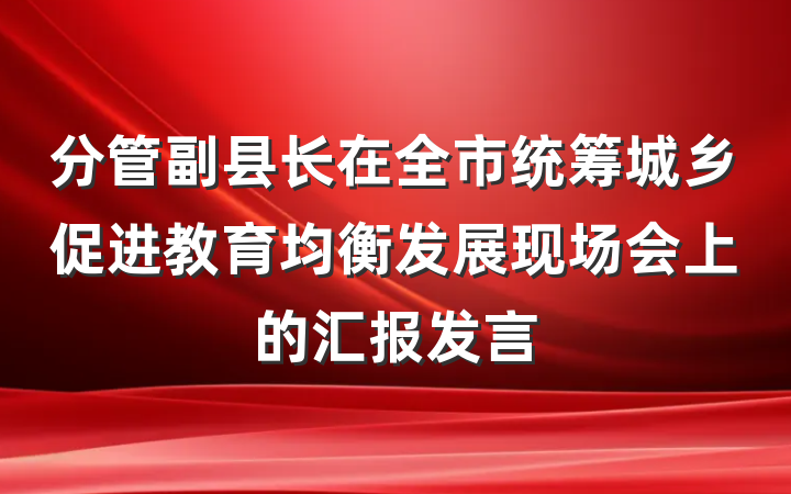 分管副县长在全市统筹城乡促进教育均衡发展现场会上的汇报发言
