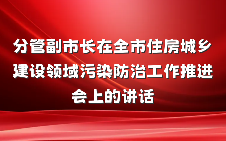 分管副市长在全市住房城乡建设领域污染防治工作推进会上的讲话