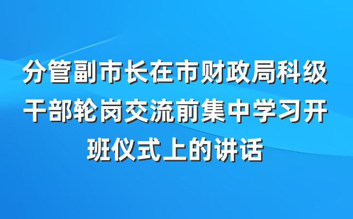 分管副市长在市财政局科级干部轮岗交流前集中学习开班仪式上的讲话