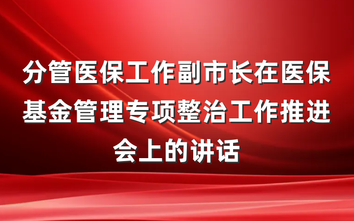 分管医保工作副市长在医保基金管理专项整治工作推进会上的讲话