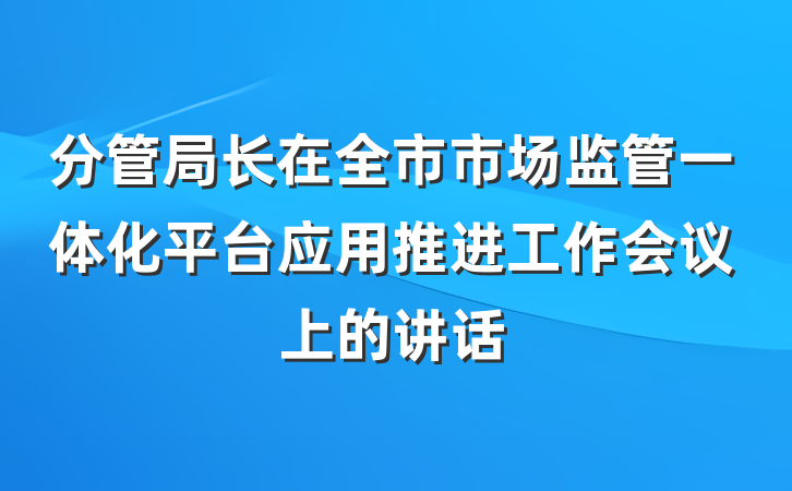 分管局长在全市市场监管一体化平台应用推进工作会议上的讲话