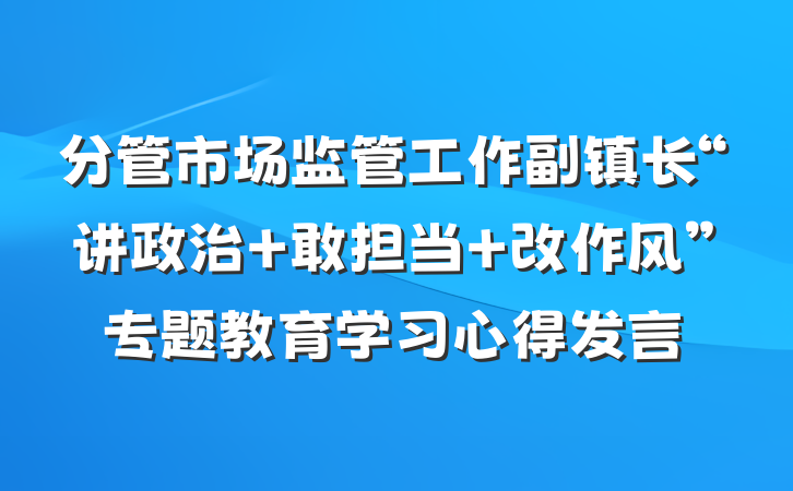 分管市场监管工作副镇长“讲政治 敢担当 改作风”专题教育学习心得发言