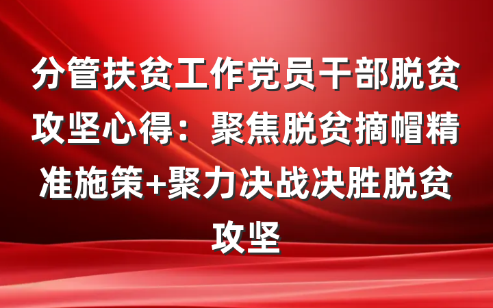 分管扶贫工作党员干部脱贫攻坚心得：聚焦脱贫摘帽精准施策 聚力决战决胜脱贫攻坚