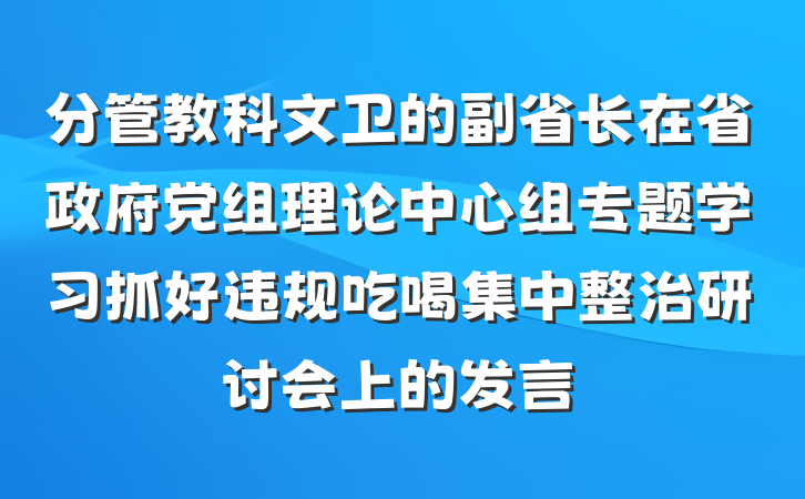 分管教科文卫的副省长在省政府党组理论中心组专题学习抓好违规吃喝集中整治研讨会上的发言