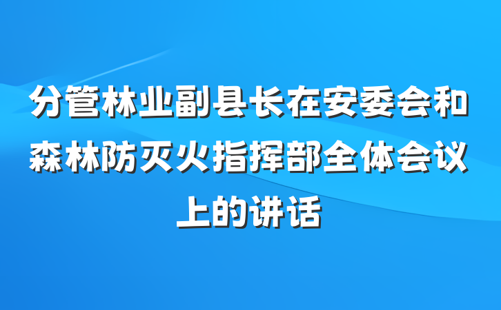 分管林业副县长在安委会和森林防灭火指挥部全体会议上的讲话