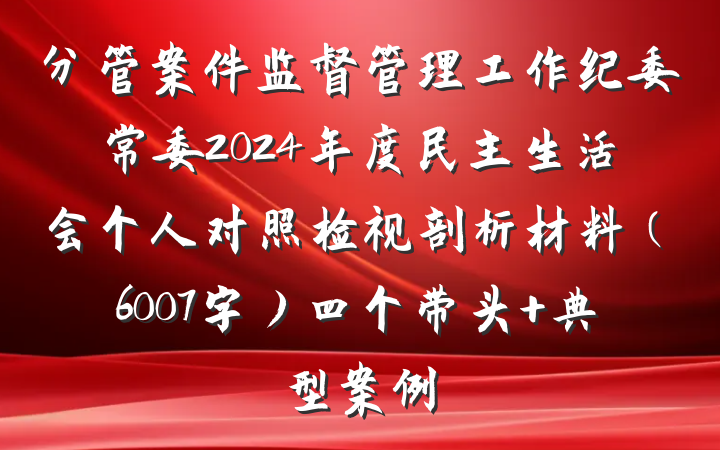 分管案件监督管理工作纪委常委2024年度民主生活会个人对照检视剖析材料（6007字）四个带头 典型案例