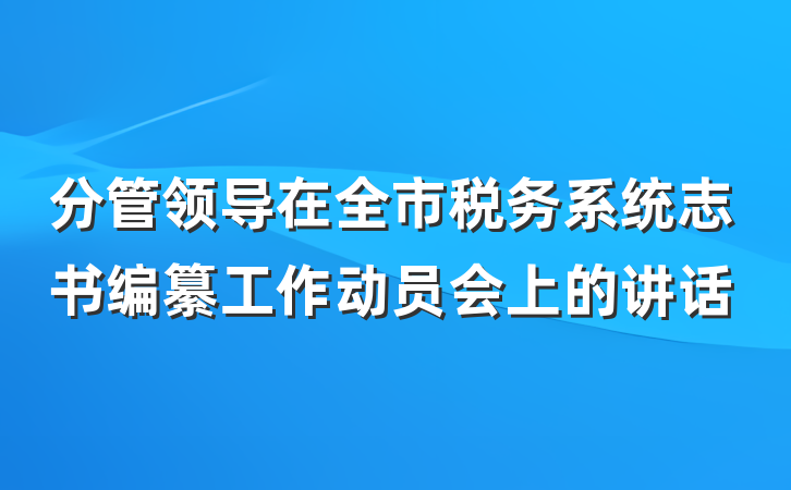 分管领导在全市税务系统志书编纂工作动员会上的讲话