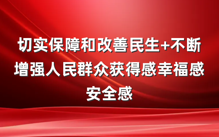 切实保障和改善民生 不断增强人民群众获得感幸福感安全感