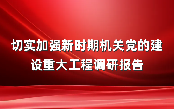 切实加强新时期机关党的建设重大工程调研报告