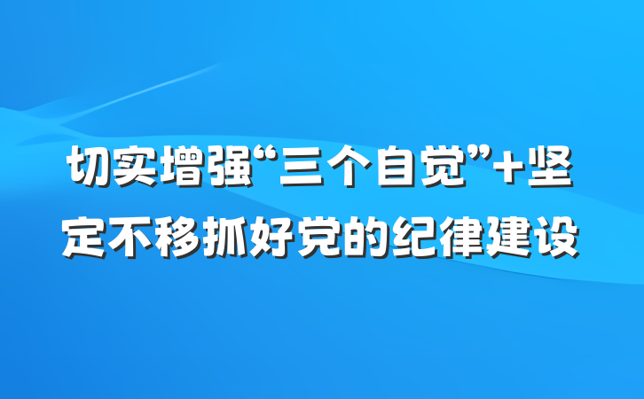 切实增强“三个自觉” 坚定不移抓好党的纪律建设