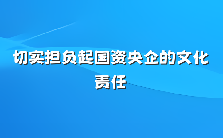切实担负起国资央企的文化责任