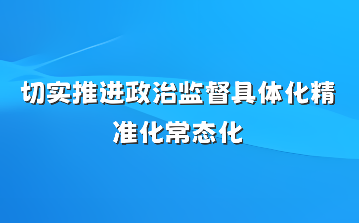 切实推进政治监督具体化精准化常态化