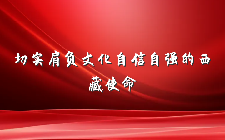 切实肩负文化自信自强的西藏使命