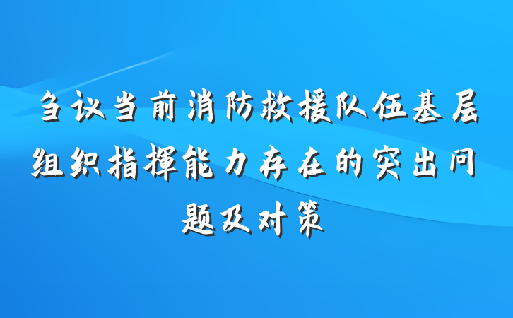刍议当前消防救援队伍基层组织指挥能力存在的突出问题及对策