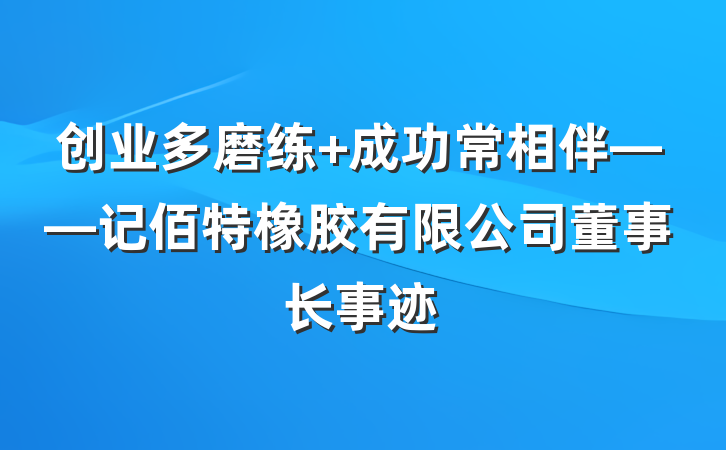 创业多磨练 成功常相伴——记佰特橡胶有限公司董事长事迹