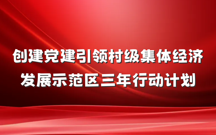 创建党建引领村级集体经济发展示范区三年行动计划