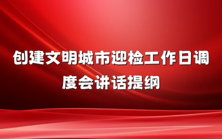 创建文明城市迎检工作日调度会讲话提纲