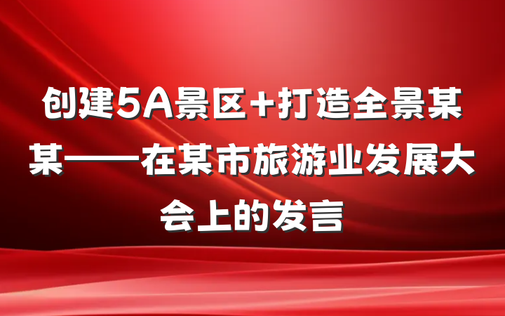 创建5A景区 打造全景某某——在某市旅游业发展大会上的发言