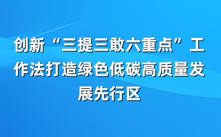 创新“三提三敢六重点”工作法打造绿色低碳高质量发展先行区