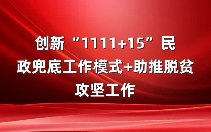 创新“1111+15”民政兜底工作模式 助推脱贫攻坚工作