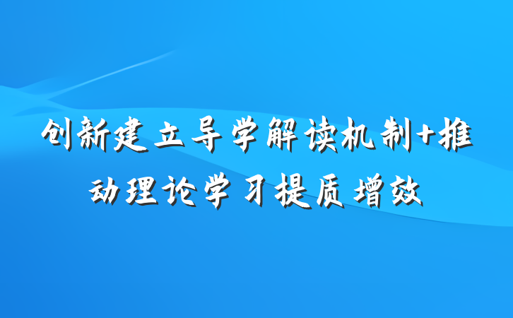 创新建立导学解读机制 推动理论学习提质增效
