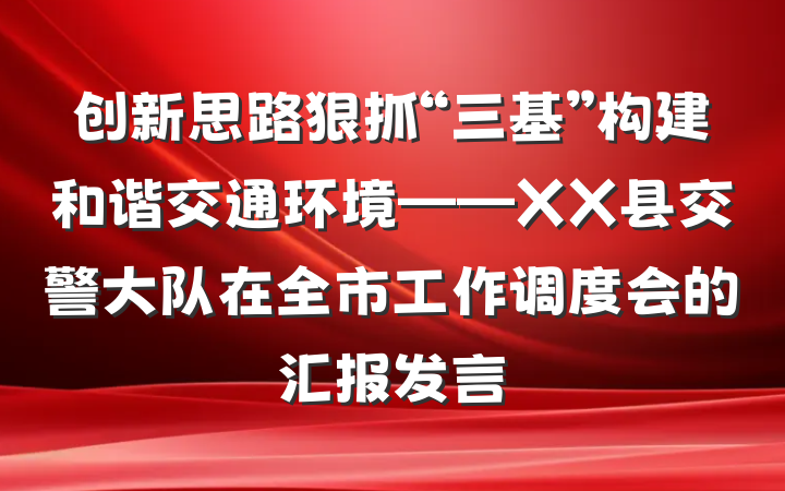 创新思路狠抓“三基”构建和谐交通环境——XX县交警大队在全市工作调度会的汇报发言