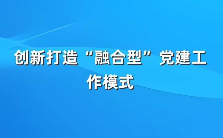 创新打造“融合型”党建工作模式