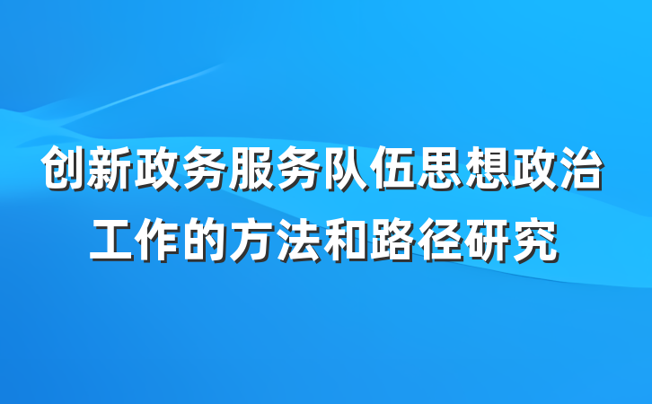 创新政务服务队伍思想政治工作的方法和路径研究