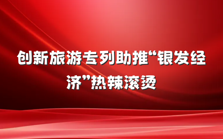 创新旅游专列助推“银发经济”热辣滚烫