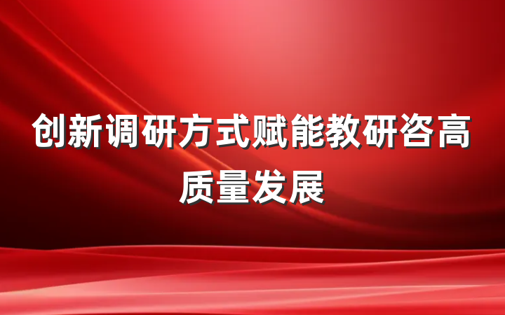 创新调研方式赋能教研咨高质量发展