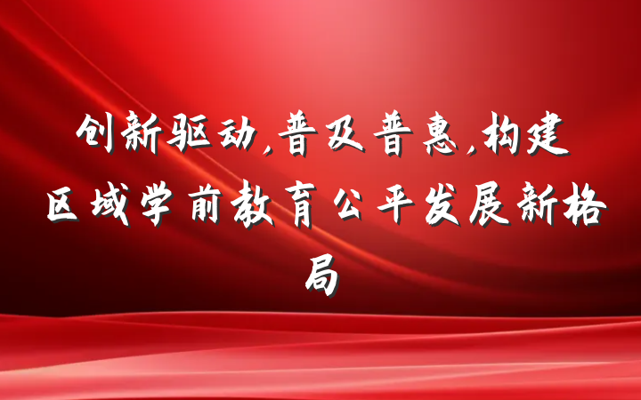 创新驱动,普及普惠,构建区域学前教育公平发展新格局