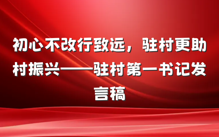 初心不改行致远，驻村更助村振兴——驻村第一书记发言稿