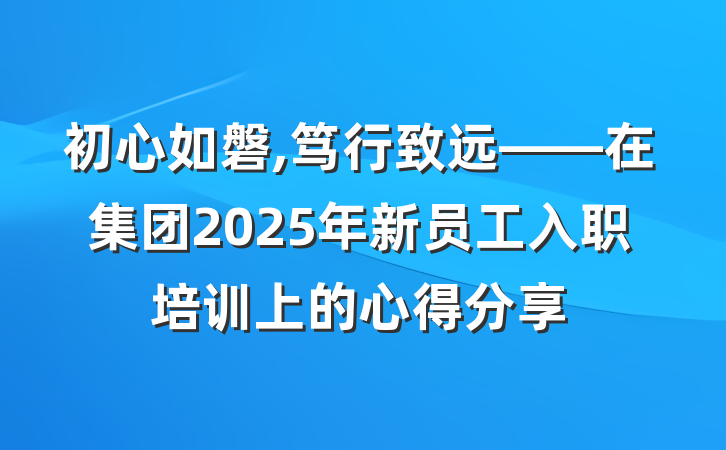 初心如磐,笃行致远——在集团2025年新员工入职培训上的心得分享