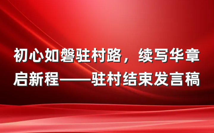初心如磐驻村路，续写华章启新程——驻村结束发言稿