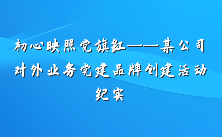 初心映照党旗红——某公司对外业务党建品牌创建活动纪实