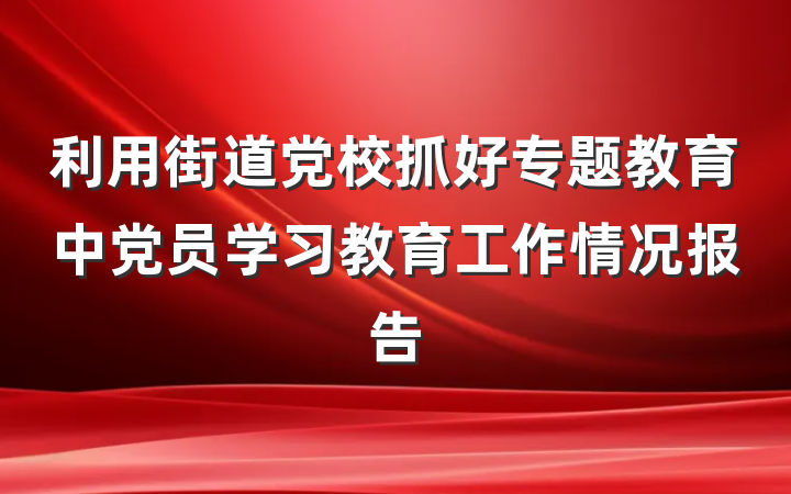 利用街道党校抓好专题教育中党员学习教育工作情况报告
