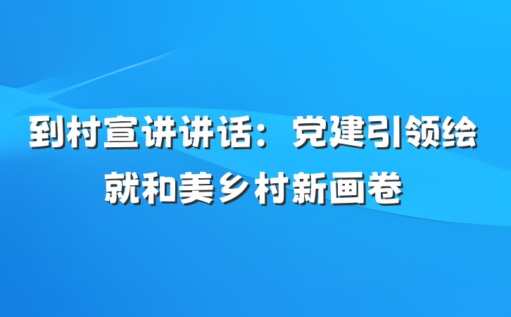 到村宣讲讲话：党建引领绘就和美乡村新画卷
