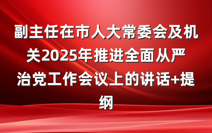 副主任在市人大常委会及机关2025年推进全面从严治党工作会议上的讲话 提纲