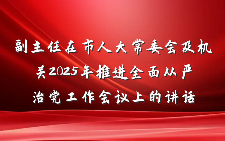 副主任在市人大常委会及机关2025年推进全面从严治党工作会议上的讲话