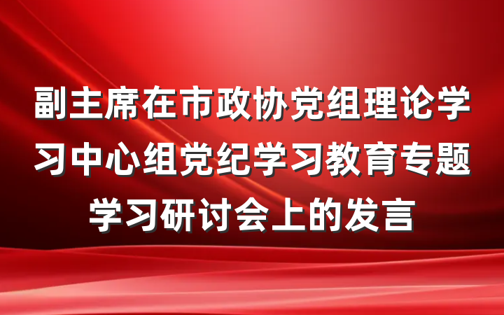 副主席在市政协党组理论学习中心组党纪学习教育专题学习研讨会上的发言