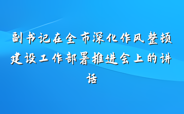副书记在全市深化作风整顿建设工作部署推进会上的讲话