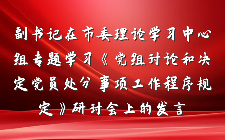 副书记在市委理论学习中心组专题学习《党组讨论和决定党员处分事项工作程序规定》研讨会上的发言