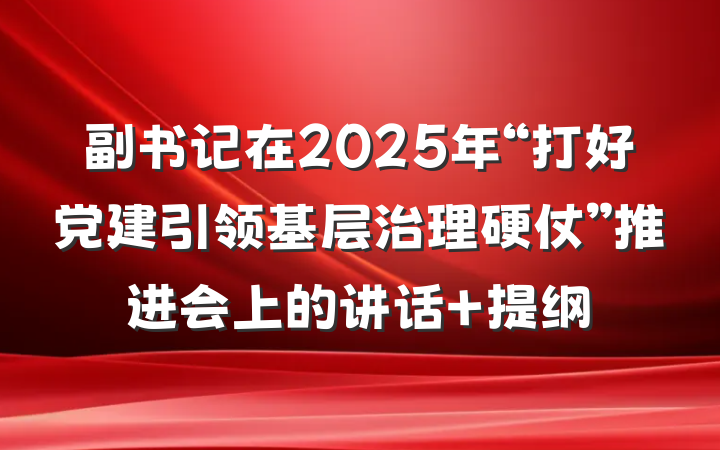 副书记在2025年“打好党建引领基层治理硬仗”推进会上的讲话 提纲