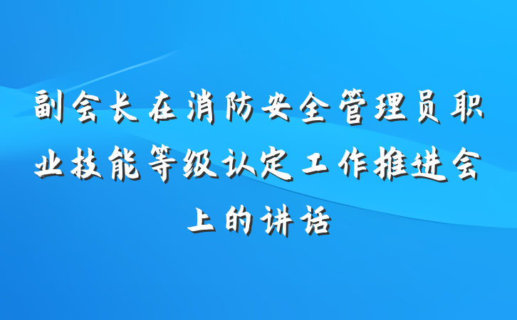 副会长在消防安全管理员职业技能等级认定工作推进会上的讲话
