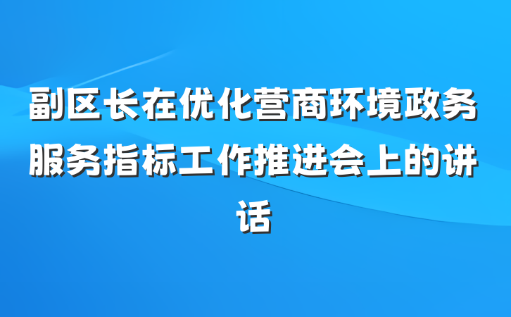 副区长在优化营商环境政务服务指标工作推进会上的讲话