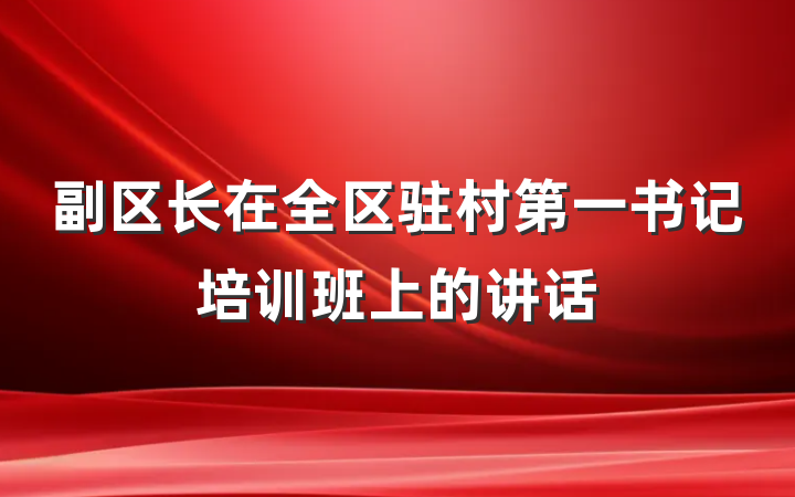 副区长在全区驻村第一书记培训班上的讲话