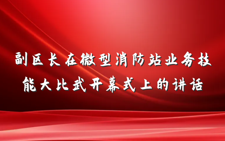 副区长在微型消防站业务技能大比武开幕式上的讲话